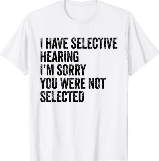 I Have Selective Hearing Sorry You Were Not Selected Gift T-Shirt