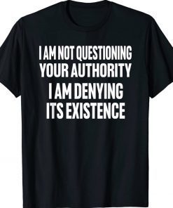 I am not questioning your authority i am denying Tee Shirt