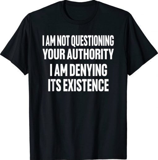 I am not questioning your authority i am denying Tee Shirt