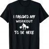 I Paused My Workout to Be Here Graphic Gym Funny Shirts