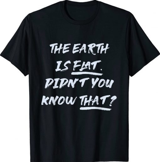 THE EARTH IS FLAT DIDN’T YOU KNOW THAT Quote Tee Shirt