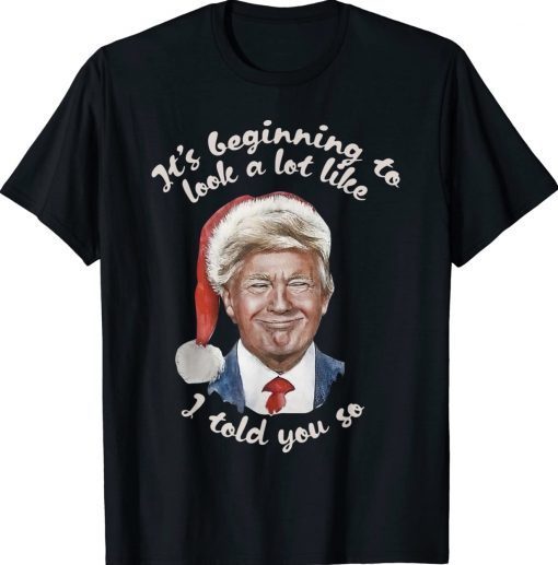 It's Beginning To Look A Lot Like I Told You So Trump Xmas T-Shirt