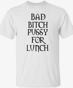 Bad bitch pussy for lunch gift shirts