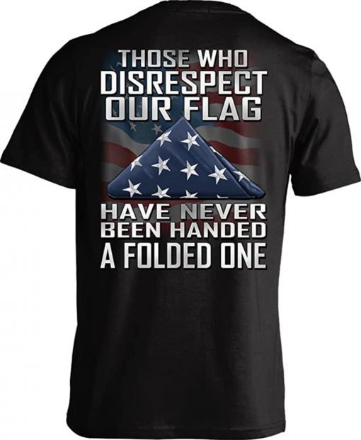 Those Who Disrespect Our Flag Have Never Been Handed A Folded One Tee Shirt