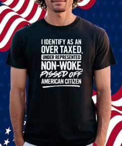 I Identify As An Over Taxed Under Represented Non-Woke Pissed Off American Citizen T-Shirt