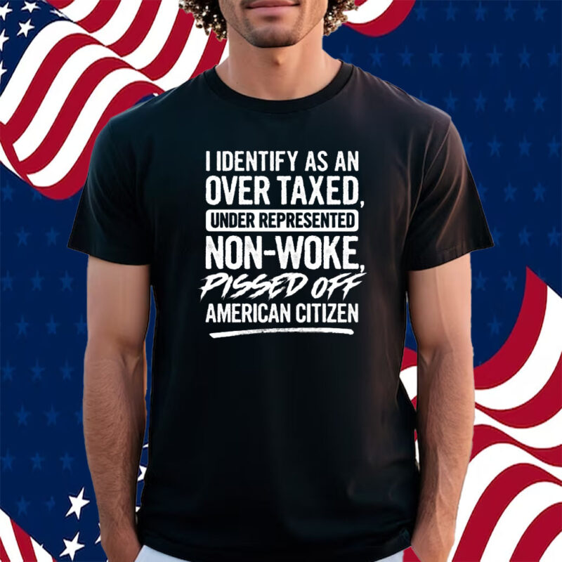 I Identify As An Over Taxed Under Represented Non-Woke Pissed Off American Citizen T-Shirt