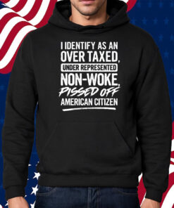 I Identify As An Over Taxed Under Represented Non-Woke Pissed Off American Citizen T-Shirt Hoodie