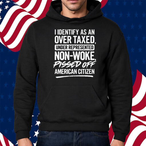 I Identify As An Over Taxed Under Represented Non-Woke Pissed Off American Citizen T-Shirt Hoodie