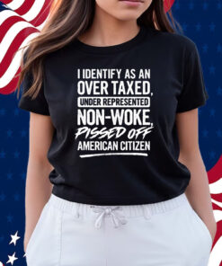 I Identify As An Over Taxed Under Represented Non-Woke Pissed Off American Citizen T-Shirts