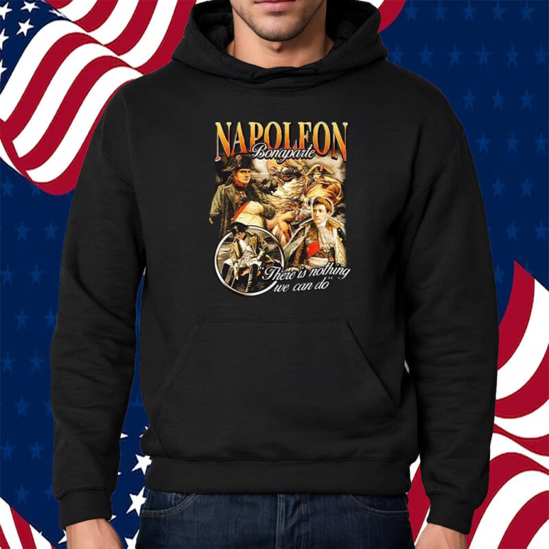 Napoleon Bonaparte There Is Nothing We Can Do T-Shirt Hoodie