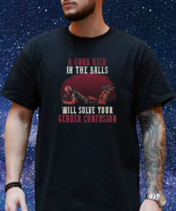 A Good Kick In The Balls Will Solve Your Gender Confusion Shirt