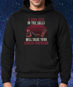 A Good Kick In The Balls Will Solve Your Gender Confusion Shirt Hoodie