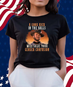 Clinton Eastwood A Good Kick In The Balls Will Solve Your Gender Confusion T-Shirts