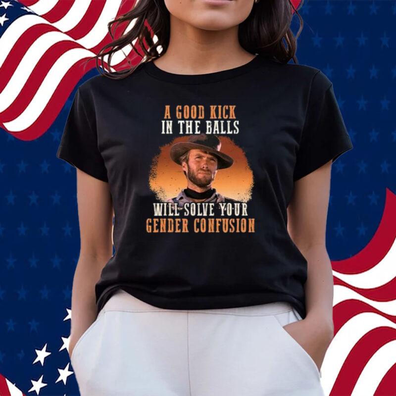 Clinton Eastwood A Good Kick In The Balls Will Solve Your Gender Confusion T-Shirts