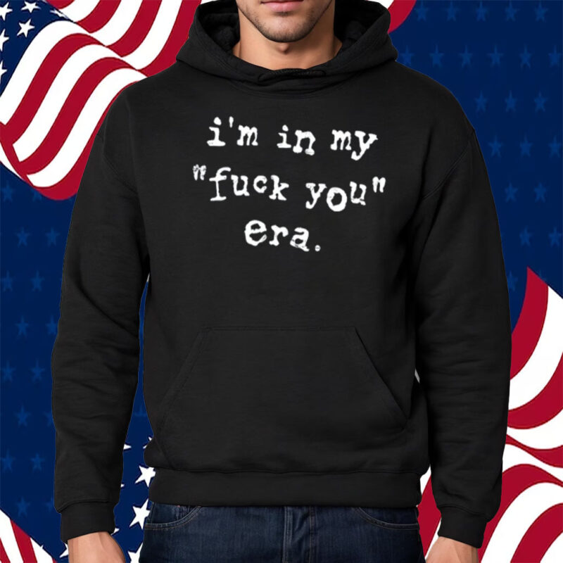 I'm In My Fuck You Era Shirt Hoodie