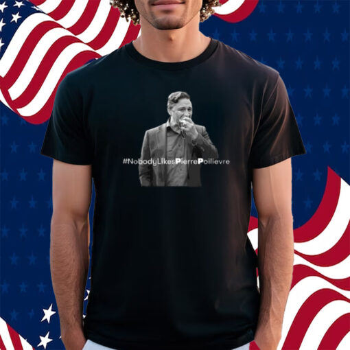 Pierre Poilievre #Nobodylikespierrepoilievre Shirt
