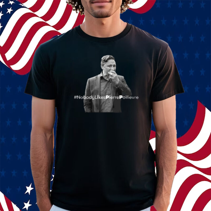 Pierre Poilievre #Nobodylikespierrepoilievre Shirt
