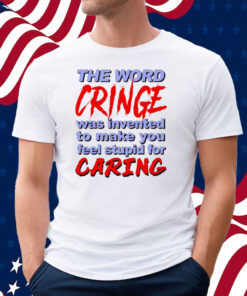 The Word Cringe Was Invented To Make You Feel Stupid For Caring T-Shirt