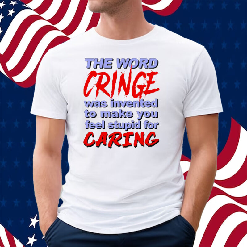 The Word Cringe Was Invented To Make You Feel Stupid For Caring T-Shirt