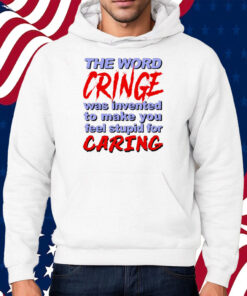 The Word Cringe Was Invented To Make You Feel Stupid For Caring T-Shirt Hoodie