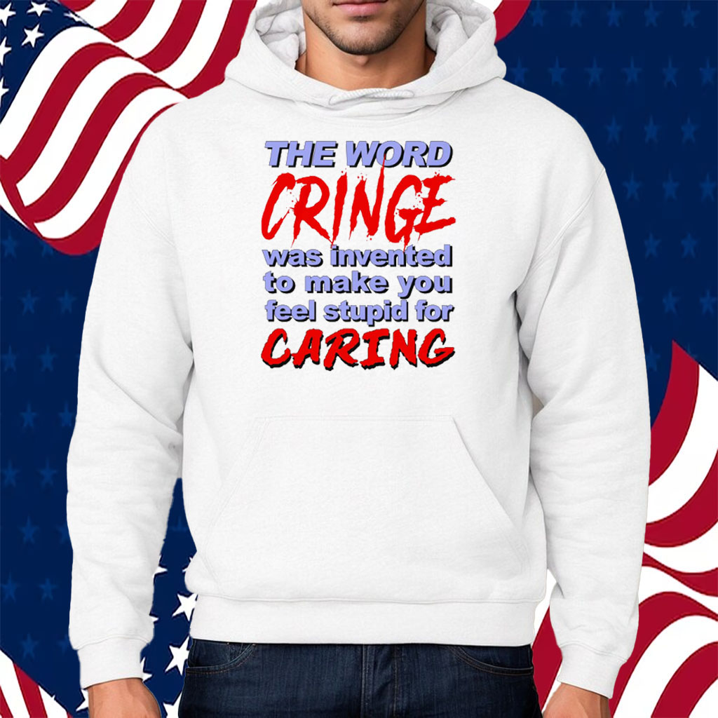 The Word Cringe Was Invented To Make You Feel Stupid For Caring T-Shirt Hoodie