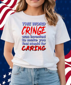 The Word Cringe Was Invented To Make You Feel Stupid For Caring T-Shirts