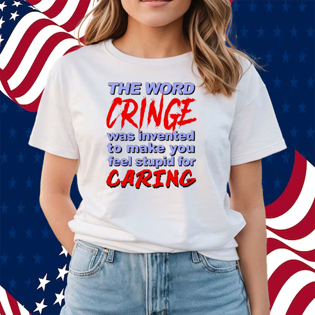 The Word Cringe Was Invented To Make You Feel Stupid For Caring TShirt