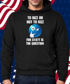 To Rizz Or Not To Rizz For Gyatt Is The Question Shirt Hoodie