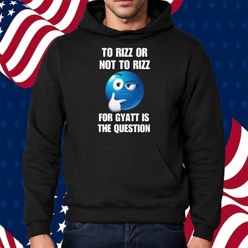 To Rizz Or Not To Rizz For Gyatt Is The Question Shirt Hoodie