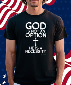 God Is Not An Option He Is A Necessity Shirt