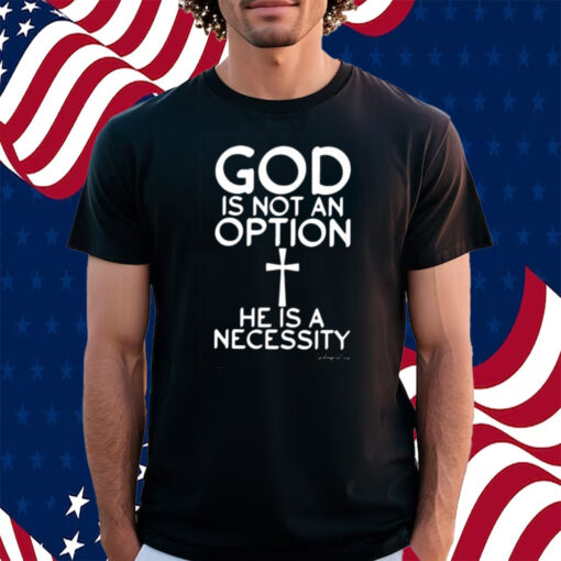 God Is Not An Option He Is A Necessity Shirt