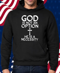 God Is Not An Option He Is A Necessity Shirt Hoodie