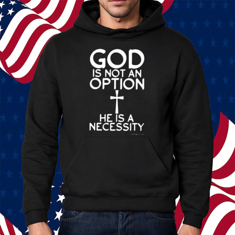 God Is Not An Option He Is A Necessity Shirt Hoodie