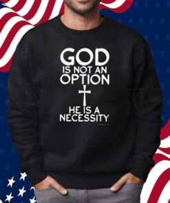 God Is Not An Option He Is A Necessity Shirt Sweatshirt