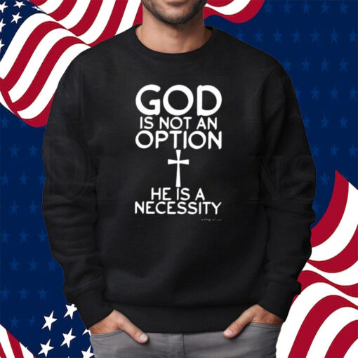 God Is Not An Option He Is A Necessity Shirt Sweatshirt