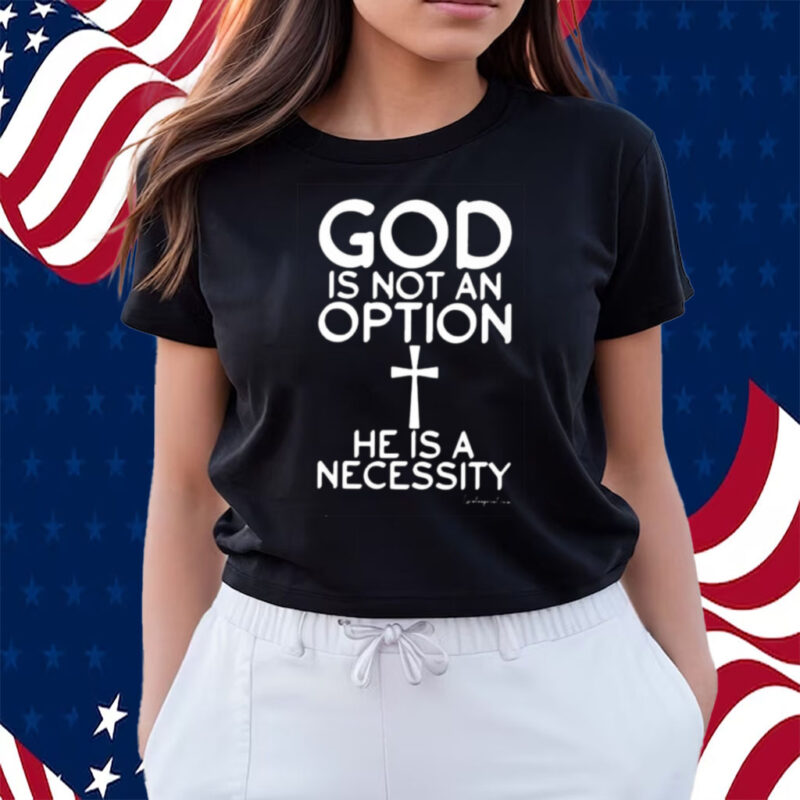 God Is Not An Option He Is A Necessity Shirts