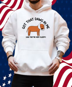 Got That Dawg In Me And They're Very Sleepy Shirt Hoodie