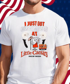 I Just Got Circumcised At Little Caesars I Miss My Foreskin Shirt