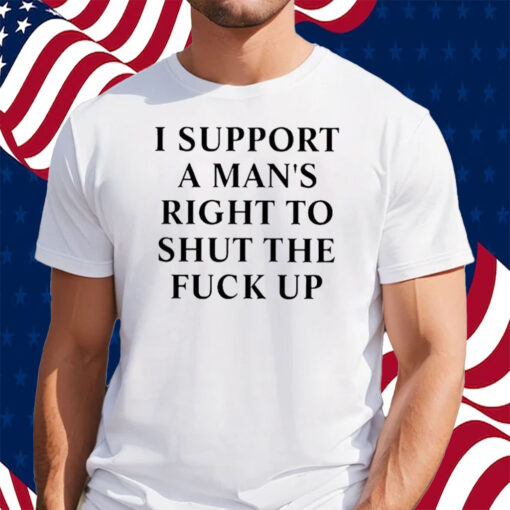 I Support A Man’s Right To Shut The Fuck Up Shirt