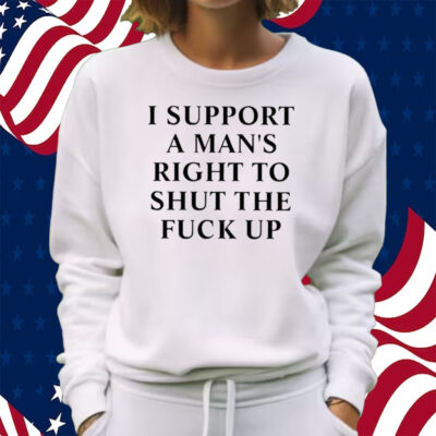 I Support A Man’s Right To Shut The Fuck Up Shirt Sweatshirt