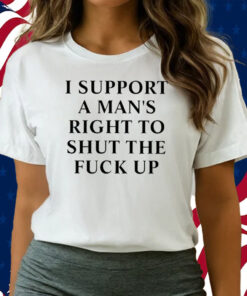 I Support A Man’s Right To Shut The Fuck Up Shirts