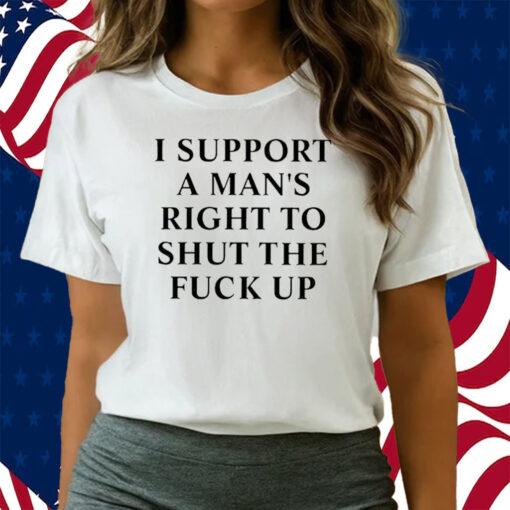 I Support A Man’s Right To Shut The Fuck Up Shirts