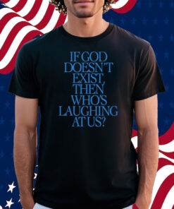 If God Doesn't Exist Then Who's Laughing At Us Shirt