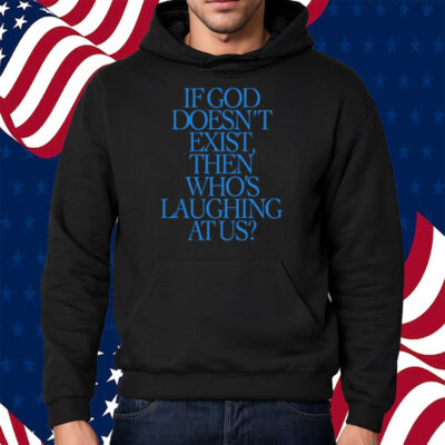 If God Doesn't Exist Then Who's Laughing At Us Shirt Hoodie
