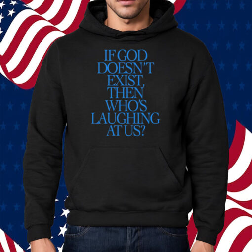 If God Doesn't Exist Then Who's Laughing At Us Shirt Hoodie