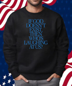 If God Doesn't Exist Then Who's Laughing At Us Shirt Sweatshirt