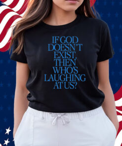 If God Doesn't Exist Then Who's Laughing At Us Shirts