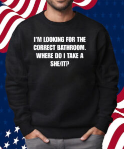 I'm Looking For The Correct Bathroom Where Do I Take A She It Shirt Sweatshirt