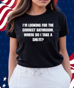 I'm Looking For The Correct Bathroom Where Do I Take A She It Shirts