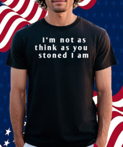 I’m Not As Think As You Stoned I Am Shirt